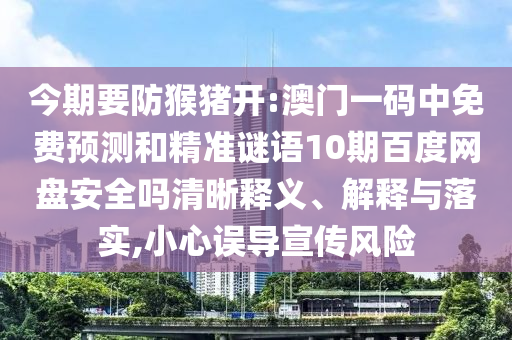 今期要防猴猪开:澳门一码中免费预测和精准谜语10期百度网盘安全吗清晰释义、解释与落实,小心误导宣传风险
