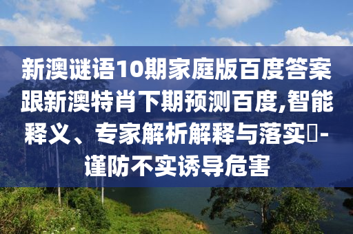 新澳谜语10期家庭版百度答案跟新澳特肖下期预测百度,智能释义、专家解析解释与落实-谨防不实诱导危害