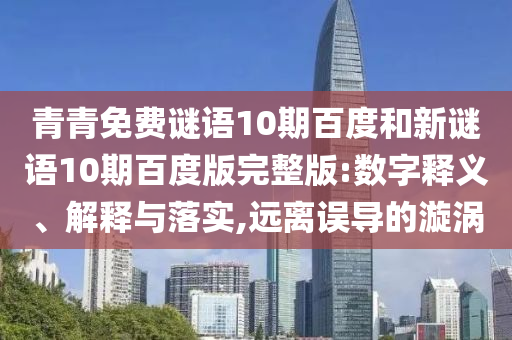 青青免费谜语10期百度和新谜语10期百度版完整版:数字释义、解释与落实,远离误导的漩涡