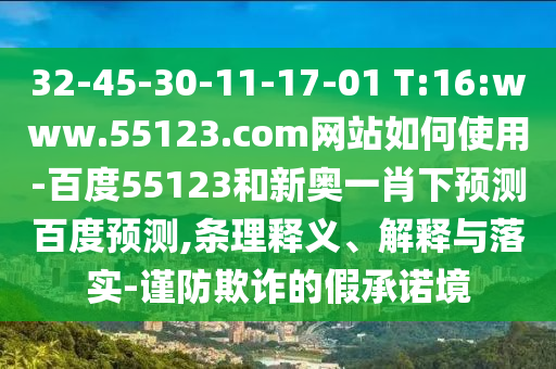 32-45-30-11-17-01 T:16:www.55123.com网站如何使用-百度55123和新奥一肖下预测百度预测,条理释义、解释与落实-谨防欺诈的假承诺境