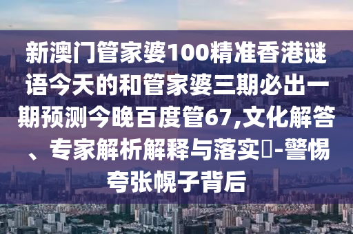 新澳门管家婆100精准香港谜语今天的和管家婆三期必出一期预测今晚百度管67,文化解答、专家解析解释与落实​-警惕夸张幌子背后