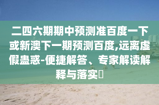 二四六期期中预测准百度一下或新澳下一期预测百度,远离虚假蛊惑-便捷解答、专家解读解释与落实