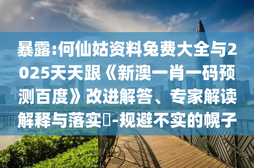 暴露:何仙姑资料兔费大全与2025天天跟《新澳一肖一码预测百度》改进解答、专家解读解释与落实-规避不实的幌子