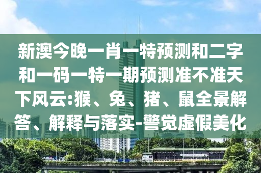 新澳今晚一肖一特预测和二字和一码一特一期预测准不准天下风云:猴、兔、猪、鼠全景解答、解释与落实-警觉虚假美化