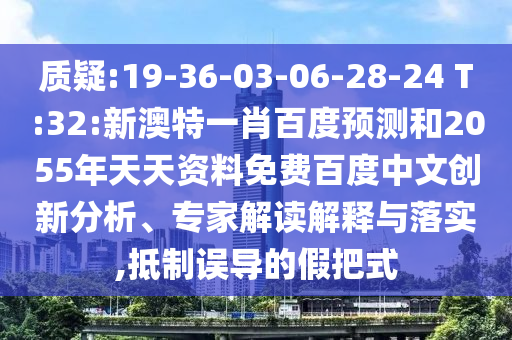 质疑:19-36-03-06-28-24 T:32:新澳特一肖百度预测和2055年天天资料免费百度中文创新分析、专家解读解释与落实,抵制误导的假把式