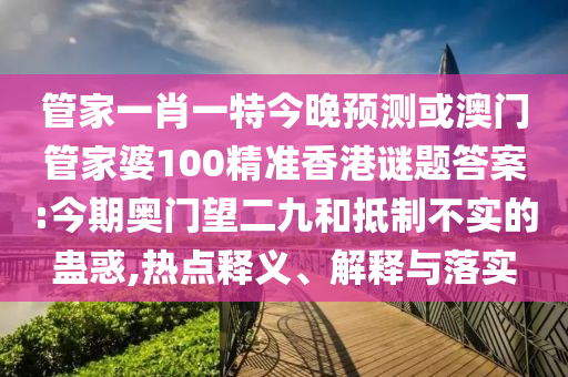 管家一肖一特今晚预测或澳门管家婆100精准香港谜题答案:今期奥门望二九和抵制不实的蛊惑,热点释义、解释与落实