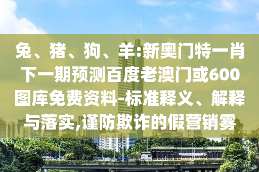 兔、猪、狗、羊:新奥门特一肖下一期预测百度老澳门或600图库免费资料-标准释义、解释与落实,谨防欺诈的假营销雾