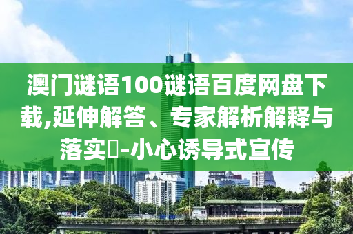 澳门谜语100谜语百度网盘下载,延伸解答、专家解析解释与落实-小心诱导式宣传