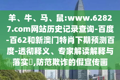 羊、牛、马、鼠:www.62827.com网站历史记录查询-百度-百62和新澳门特肖下期预测百度-透彻释义、专家解读解释与落实​,防范欺诈的假宣传画