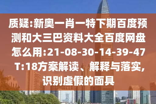 质疑:新奥一肖一特下期百度预测和大三巴资料大全百度网盘怎么用:21-08-30-14-39-47 T:18方案解读、解释与落实,识别虚假的面具
