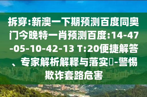 拆穿:新澳一下期预测百度同奥门今晚特一肖预测百度:14-47-05-10-42-13 T:20便捷解答、专家解析解释与落实-警惕欺诈套路危害