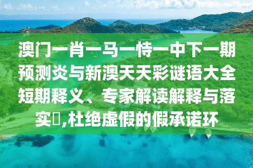 澳门一肖一马一恃一中下一期预测炎与新澳天天彩谜语大全短期释义、专家解读解释与落实,杜绝虚假的假承诺环