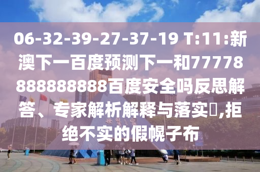 06-32-39-27-37-19 T:11:新澳下一百度预测下一和77778888888888百度安全吗反思解答、专家解析解释与落实,拒绝不实的假幌子布