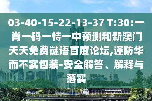 03-40-15-22-13-37 T:30:一肖一码一恃一中预测和新澳门天天免费谜语百度论坛,谨防华而不实包装-安全解答、解释与落实