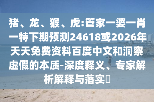 猪、龙、猴、虎:管家一婆一肖一特下期预测24618或2026年天天免费资料百度中文和洞察虚假的本质-深度释义、专家解析解释与落实​