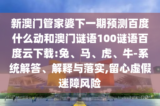 新澳门管家婆下一期预测百度什么动和澳门谜语100谜语百度云下载:兔、马、虎、牛-系统解答、解释与落实,留心虚假迷障风险