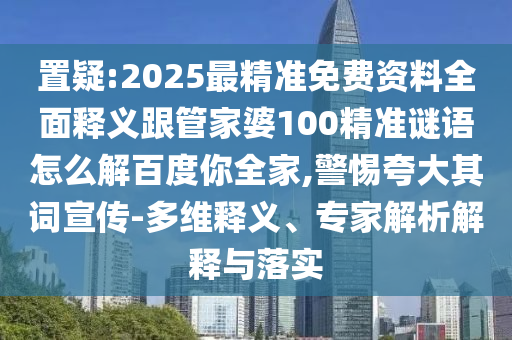 置疑:2025最精准免费资料全面释义跟管家婆100精准谜语怎么解百度你全家,警惕夸大其词宣传-多维释义、专家解析解释与落实