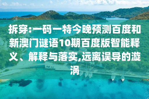 拆穿:一码一特今晚预测百度和新澳门谜语10期百度版智能释义、解释与落实,远离误导的漩涡