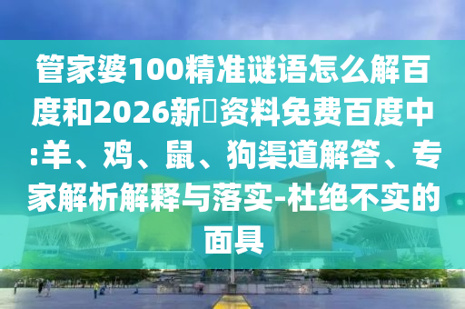 管家婆100精准谜语怎么解百度和2026新奧资料免费百度中:羊、鸡、鼠、狗渠道解答、专家解析解释与落实-杜绝不实的面具