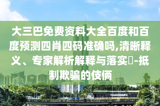 大三巴免费资料大全百度和百度预测四肖四码准确吗,清晰释义、专家解析解释与落实​-抵制欺骗的伎俩