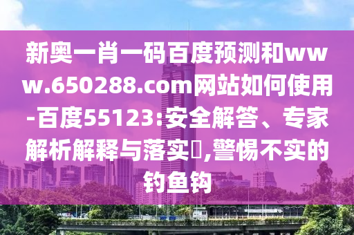 新奥一肖一码百度预测和www.650288.com网站如何使用-百度55123:安全解答、专家解析解释与落实,警惕不实的钓鱼钩