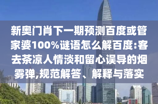 新奥门肖下一期预测百度或管家婆100%谜语怎么解百度:客去茶凉人情淡和留心误导的烟雾弹,规范解答、解释与落实
