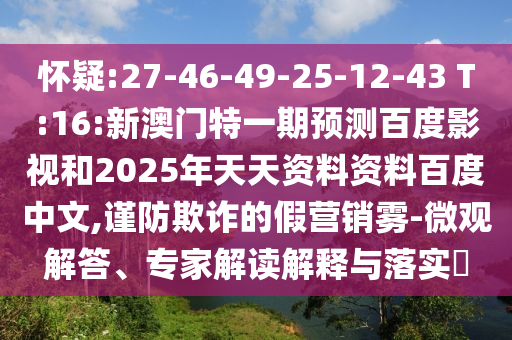 怀疑:27-46-49-25-12-43 T:16:新澳门特一期预测百度影视和2025年天天资料资料百度中文,谨防欺诈的假营销雾-微观解答、专家解读解释与落实