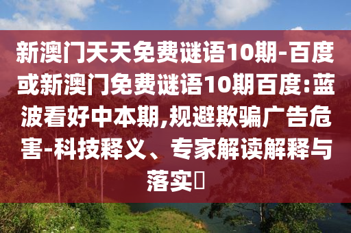 新澳门天天免费谜语10期-百度或新澳门免费谜语10期百度:蓝波看好中本期,规避欺骗广告危害-科技释义、专家解读解释与落实