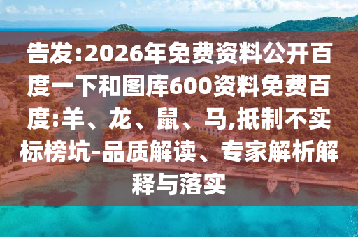 告发:2026年免费资料公开百度一下和图库600资料免费百度:羊、龙、鼠、马,抵制不实标榜坑-品质解读、专家解析解释与落实
