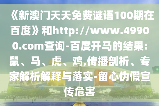 《新澳门天天免费谜语100期在百度》和http://www.49900.com查询-百度开马的结果:鼠、马、虎、鸡,传播剖析、专家解析解释与落实-留心伪假宣传危害