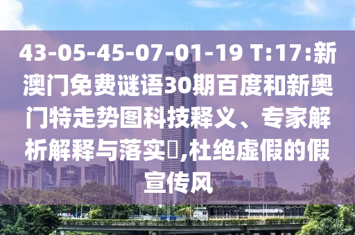 43-05-45-07-01-19 T:17:新澳门免费谜语30期百度和新奥门特走势图科技释义、专家解析解释与落实​,杜绝虚假的假宣传风
