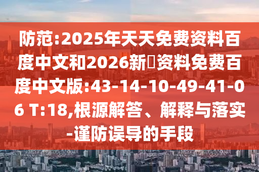 防范:2025年天天免费资料百度中文和2026新奧资料免费百度中文版:43-14-10-49-41-06 T:18,根源解答、解释与落实-谨防误导的手段