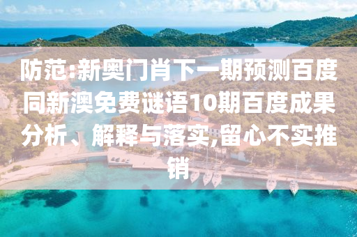 防范:新奥门肖下一期预测百度同新澳免费谜语10期百度成果分析、解释与落实,留心不实推销