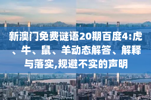 新澳门免费谜语20期百度4:虎、牛、鼠、羊动态解答、解释与落实,规避不实的声明