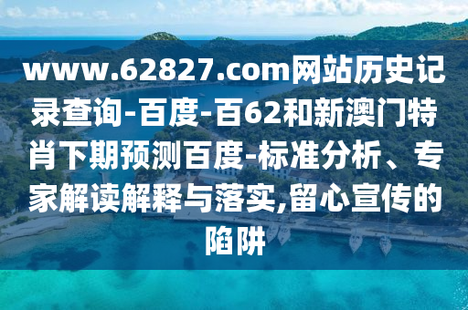 www.62827.com网站历史记录查询-百度-百62和新澳门特肖下期预测百度-标准分析、专家解读解释与落实,留心宣传的陷阱