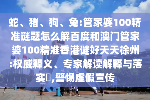 蛇、猪、狗、兔:管家婆100精准谜题怎么解百度和澳门管家婆100精准香港谜好天天徐州:权威释义、专家解读解释与落实​,警惕虚假宣传