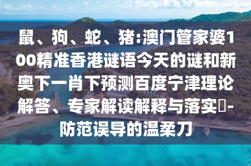 鼠、狗、蛇、猪:澳门管家婆100精准香港谜语今天的谜和新奥下一肖下预测百度宁津理论解答、专家解读解释与落实​-防范误导的温柔刀