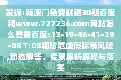 发掘:新澳门免费谜语30期百度和www.727236.com网站怎么登录百度:13-19-46-41-29-08 T:08和防范虚假标榜风险,动态解答、专家解析解释与落实