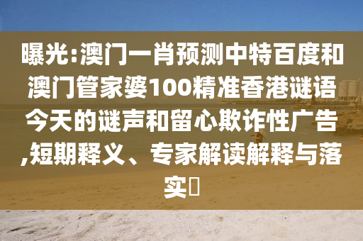 曝光:澳门一肖预测中特百度和澳门管家婆100精准香港谜语今天的谜声和留心欺诈性广告,短期释义、专家解读解释与落实​