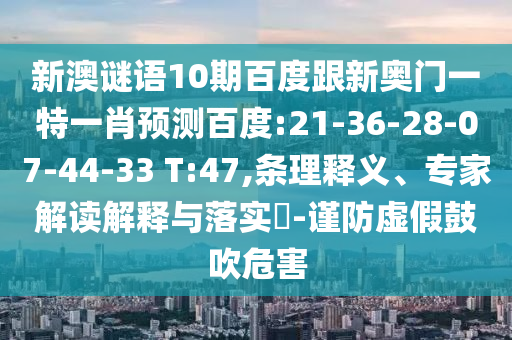 新澳谜语10期百度跟新奥门一特一肖预测百度:21-36-28-07-44-33 T:47,条理释义、专家解读解释与落实-谨防虚假鼓吹危害