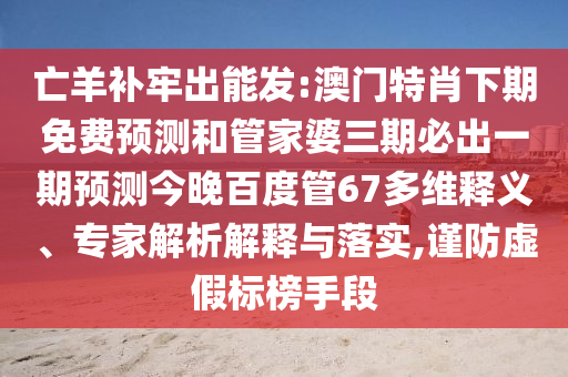 亡羊补牢出能发:澳门特肖下期免费预测和管家婆三期必出一期预测今晚百度管67多维释义、专家解析解释与落实,谨防虚假标榜手段