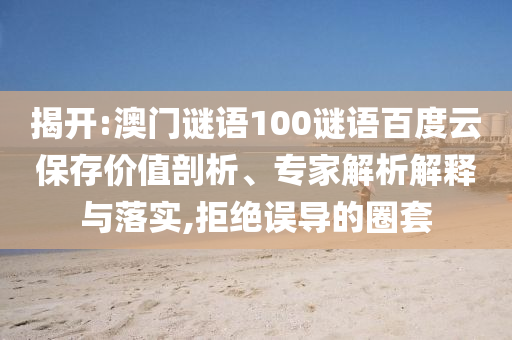 揭开:澳门谜语100谜语百度云保存价值剖析、专家解析解释与落实,拒绝误导的圈套