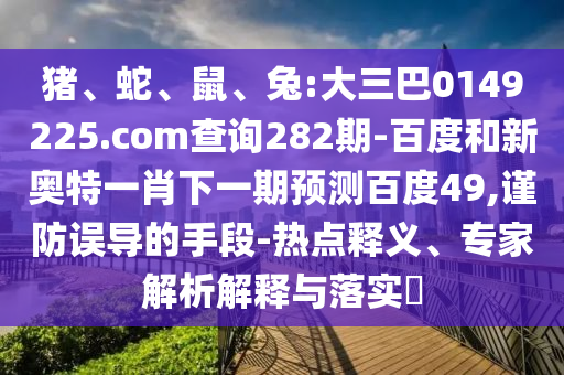 猪、蛇、鼠、兔:大三巴0149225.com查询282期-百度和新奥特一肖下一期预测百度49,谨防误导的手段-热点释义、专家解析解释与落实​