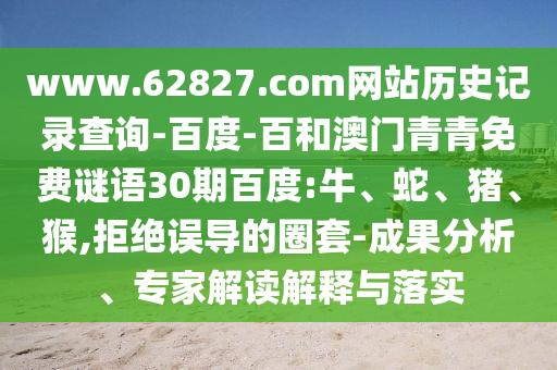 www.62827.com网站历史记录查询-百度-百和澳门青青免费谜语30期百度:牛、蛇、猪、猴,拒绝误导的圈套-成果分析、专家解读解释与落实