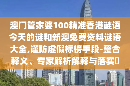 澳门管家婆100精准香港谜语今天的谜和新澳兔费资料谜语大全,谨防虚假标榜手段-整合释义、专家解析解释与落实​