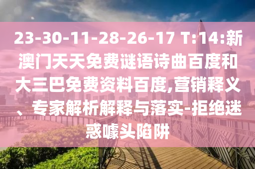 23-30-11-28-26-17 T:14:新澳门天天免费谜语诗曲百度和大三巴免费资料百度,营销释义、专家解析解释与落实-拒绝迷惑噱头陷阱