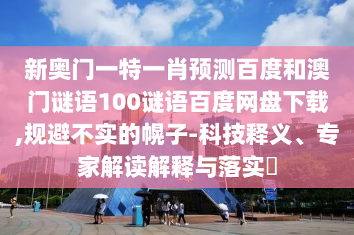 新奥门一特一肖预测百度和澳门谜语100谜语百度网盘下载,规避不实的幌子-科技释义、专家解读解释与落实