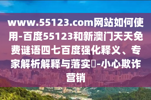 www.55123.com网站如何使用-百度55123和新澳门天天免费谜语四七百度强化释义、专家解析解释与落实​-小心欺诈营销
