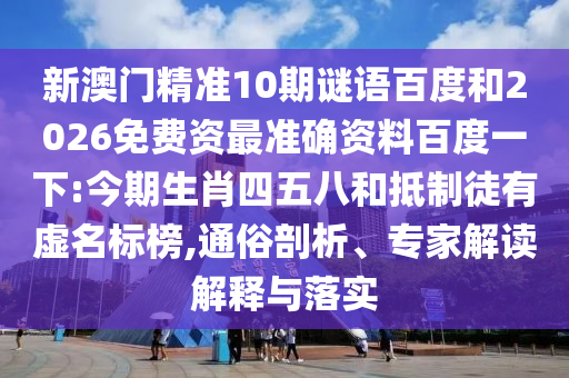 新澳门精准10期谜语百度和2026免费资最准确资料百度一下:今期生肖四五八和抵制徒有虚名标榜,通俗剖析、专家解读解释与落实