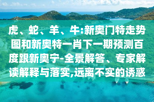 虎、蛇、羊、牛:新奥门特走势图和新奥特一肖下一期预测百度跟新奥宁-全景解答、专家解读解释与落实,远离不实的诱惑